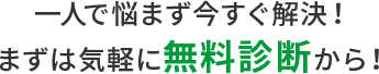 一人で悩まず今すぐ解決！まずは気軽に無料診断から！